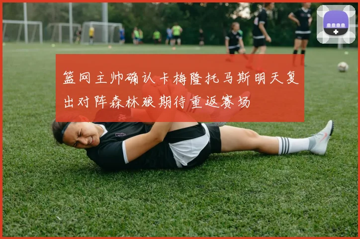 篮网主帅确认卡梅隆托马斯明天复出对阵森林狼期待重返赛场