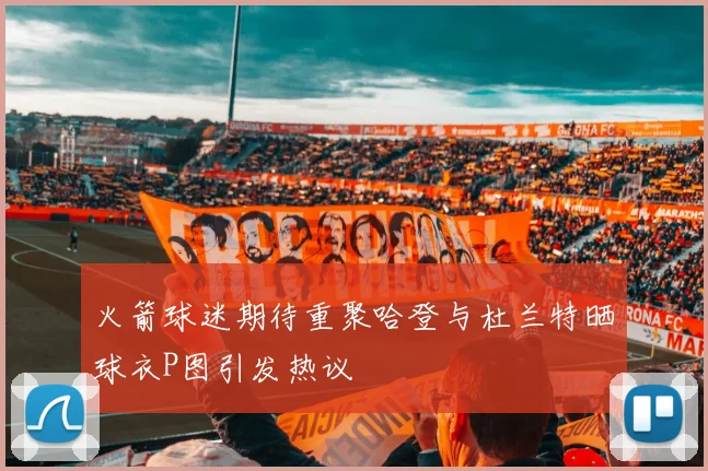 火箭球迷期待重聚哈登与杜兰特晒球衣P图引发热议