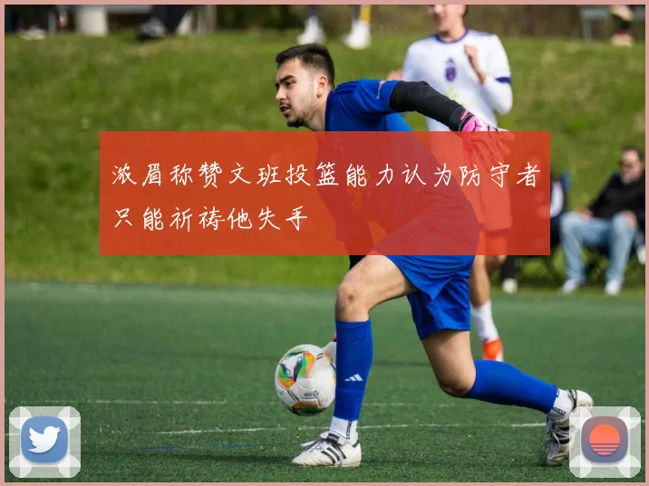 浓眉称赞文班投篮能力认为防守者只能祈祷他失手
