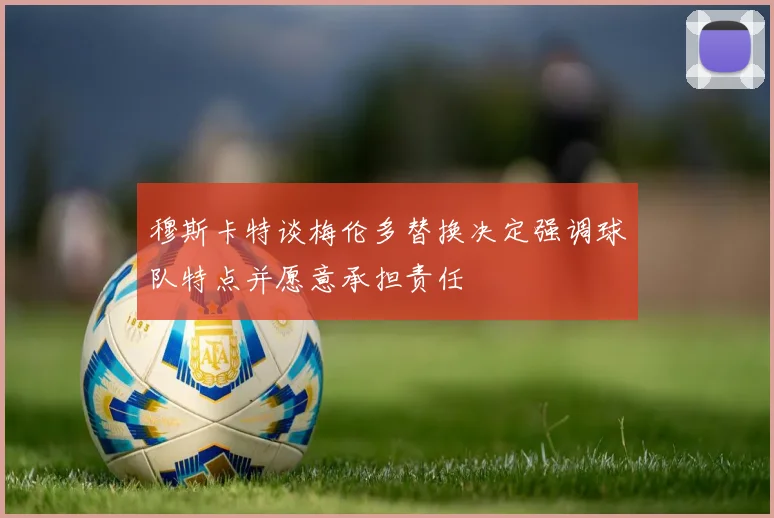 穆斯卡特谈梅伦多替换决定强调球队特点并愿意承担责任