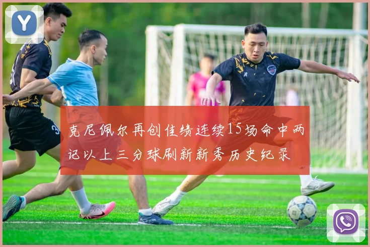 克尼佩尔再创佳绩连续15场命中两记以上三分球刷新新秀历史纪录