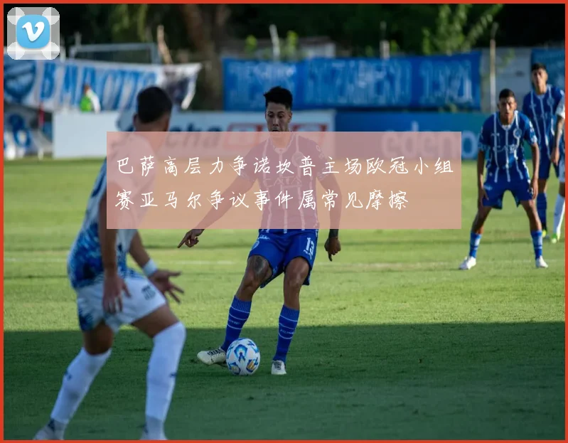 巴萨高层力争诺坎普主场欧冠小组赛亚马尔争议事件属常见摩擦