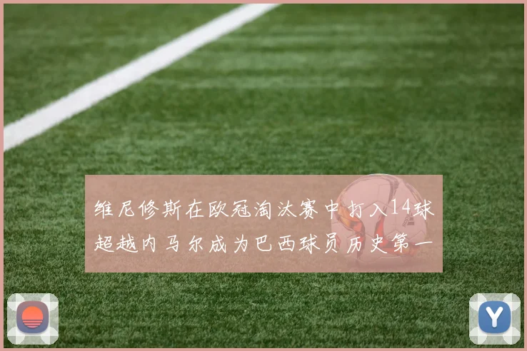 维尼修斯在欧冠淘汰赛中打入14球超越内马尔成为巴西球员历史第一人