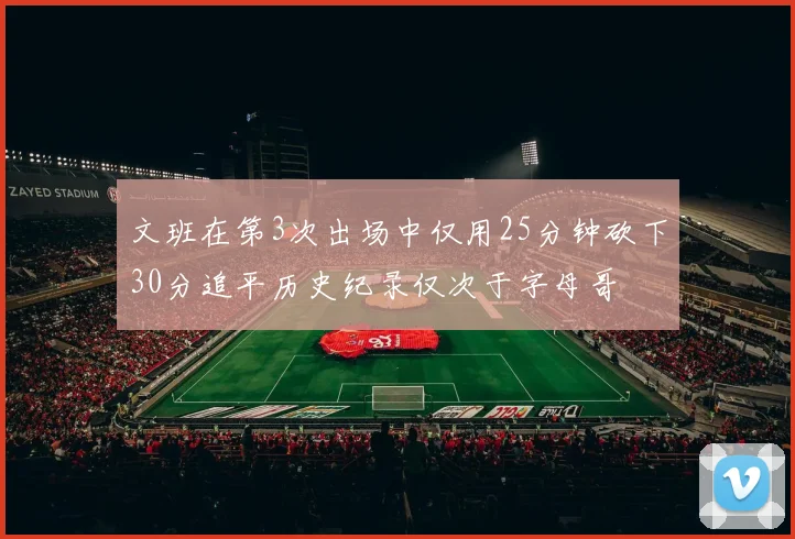 文班在第3次出场中仅用25分钟砍下30分追平历史纪录仅次于字母哥