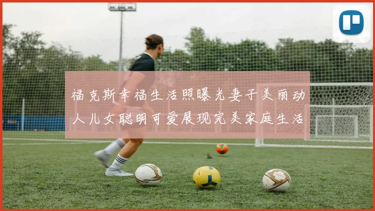 福克斯幸福生活照曝光妻子美丽动人儿女聪明可爱展现完美家庭生活