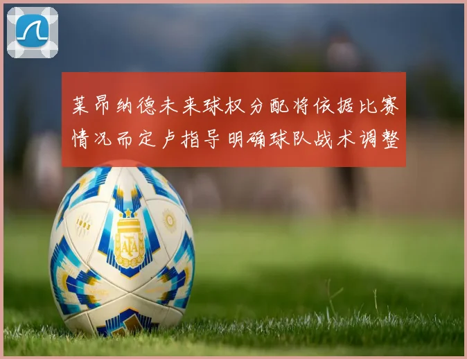 莱昂纳德未来球权分配将依据比赛情况而定卢指导明确球队战术调整方向