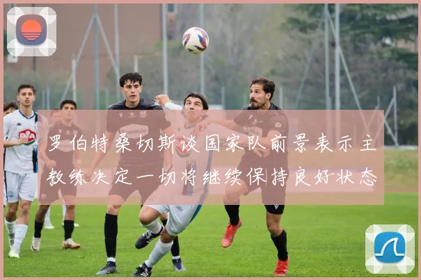 罗伯特桑切斯谈国家队前景表示主教练决定一切将继续保持良好状态