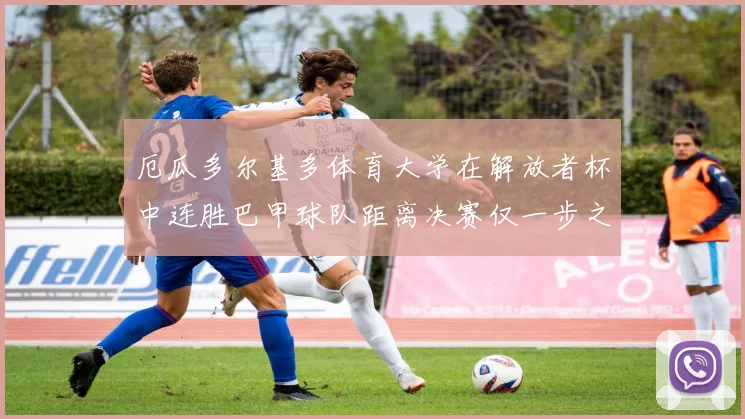 厄瓜多尔基多体育大学在解放者杯中连胜巴甲球队距离决赛仅一步之遥