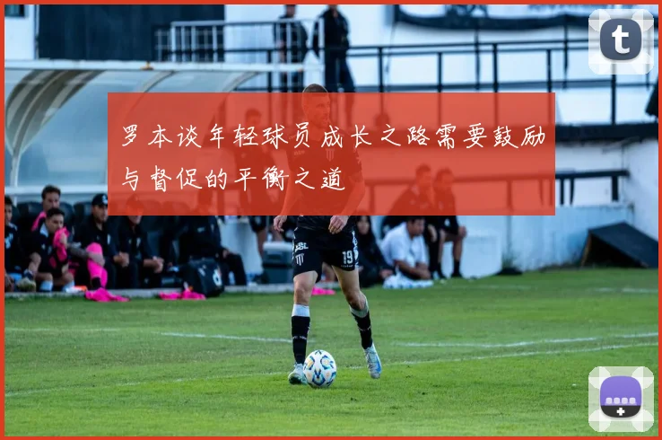 罗本谈年轻球员成长之路需要鼓励与督促的平衡之道