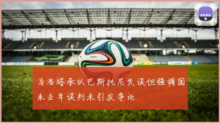 马洛塔承认巴斯托尼失误但强调国米去年误判未引发争论