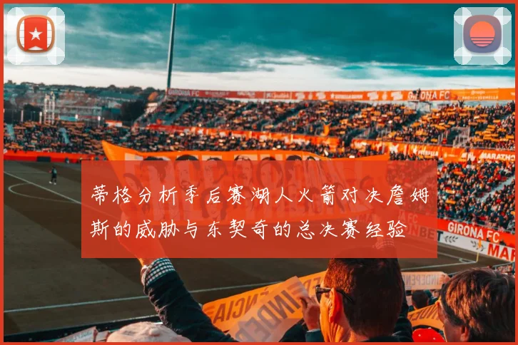 蒂格分析季后赛湖人火箭对决詹姆斯的威胁与东契奇的总决赛经验