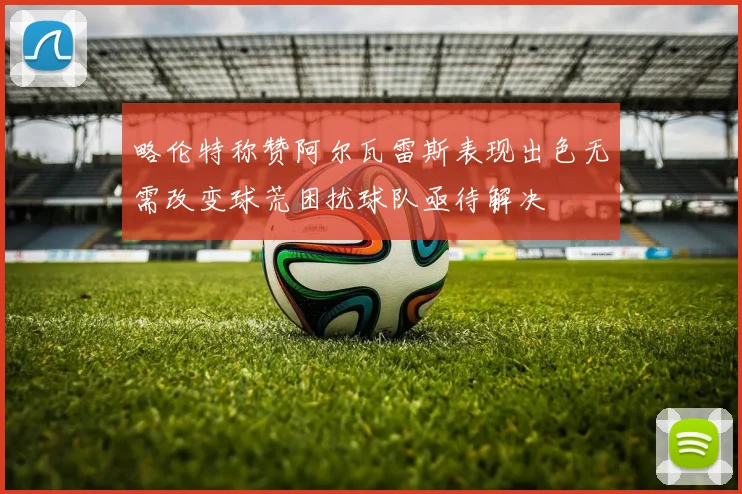 略伦特称赞阿尔瓦雷斯表现出色无需改变球荒困扰球队亟待解决