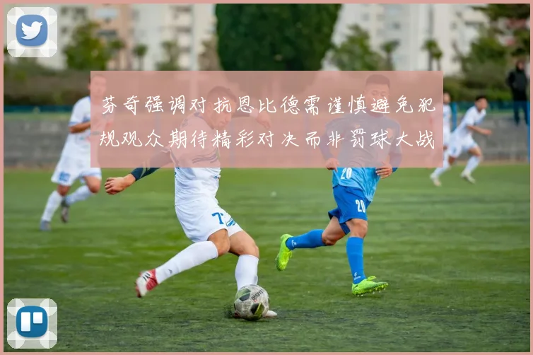 芬奇强调对抗恩比德需谨慎避免犯规观众期待精彩对决而非罚球大战