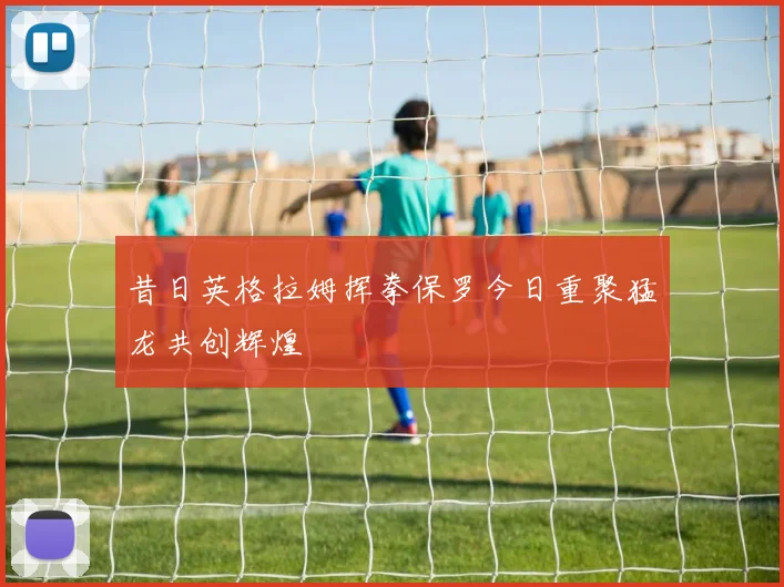 昔日英格拉姆挥拳保罗今日重聚猛龙共创辉煌