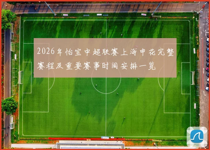 2026年怡宝中超联赛上海申花完整赛程及重要赛事时间安排一览
