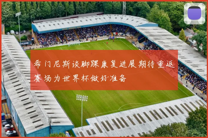 希门尼斯谈脚踝康复进展期待重返赛场为世界杯做好准备