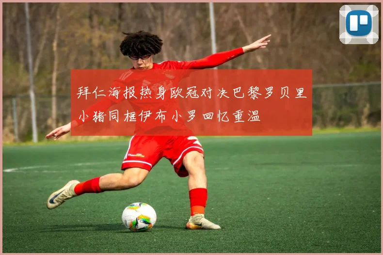 拜仁海报热身欧冠对决巴黎罗贝里小猪同框伊布小罗回忆重温