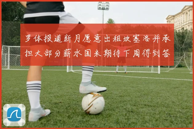 罗体报道新月愿意出租坎塞洛并承担大部分薪水国米期待下周得到答复