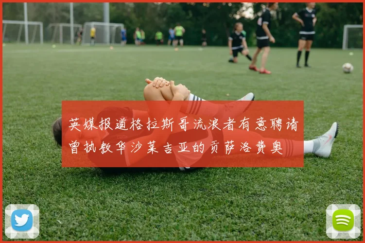 英媒报道格拉斯哥流浪者有意聘请曾执教华沙莱吉亚的贡萨洛费奥