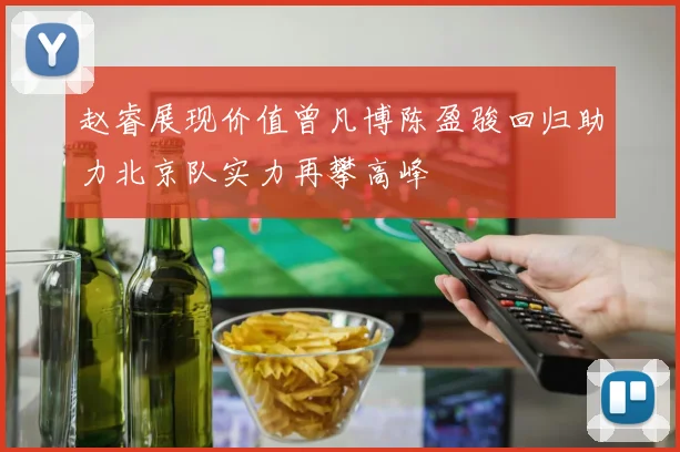 赵睿展现价值曾凡博陈盈骏回归助力北京队实力再攀高峰