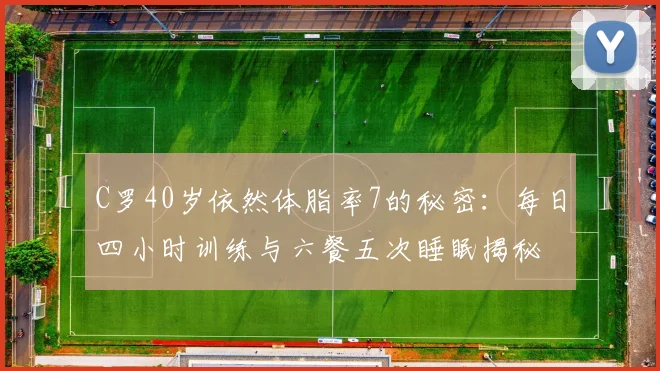 C罗40岁依然体脂率7的秘密：每日四小时训练与六餐五次睡眠揭秘