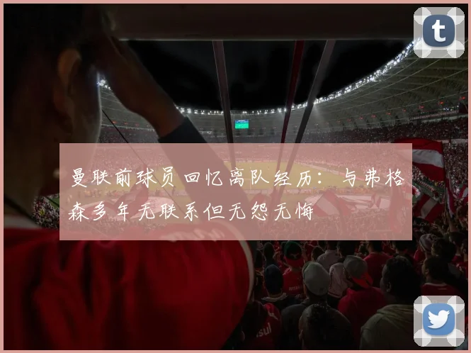 曼联前球员回忆离队经历：与弗格森多年无联系但无怨无悔