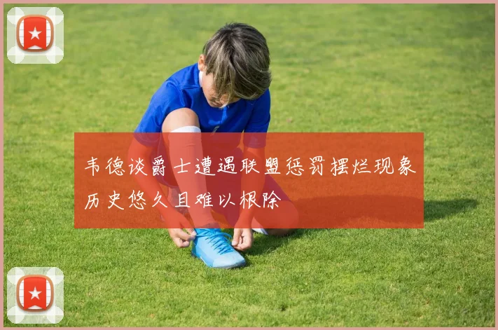 韦德谈爵士遭遇联盟惩罚摆烂现象历史悠久且难以根除