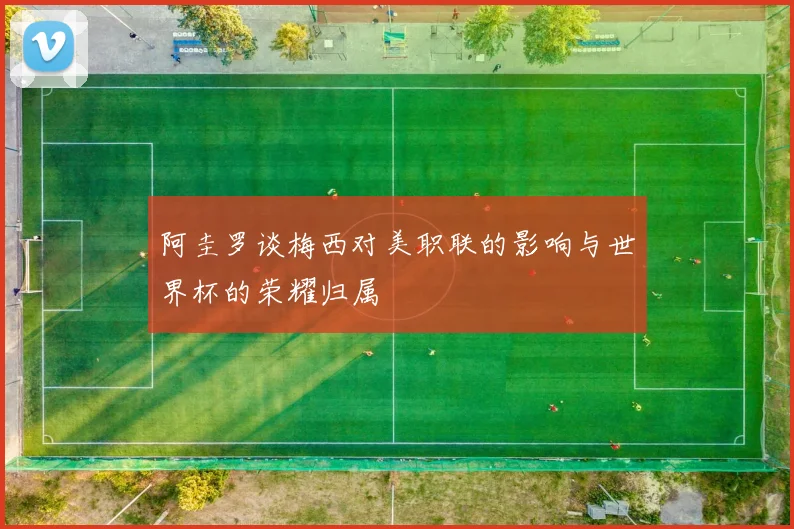 阿圭罗谈梅西对美职联的影响与世界杯的荣耀归属