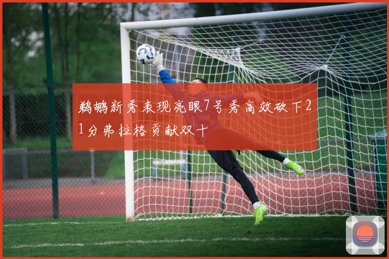 鹈鹕新秀表现亮眼7号秀高效砍下21分弗拉格贡献双十