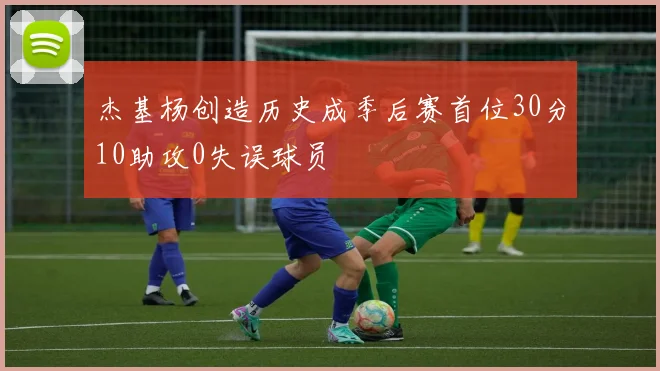 杰基杨创造历史成季后赛首位30分10助攻0失误球员
