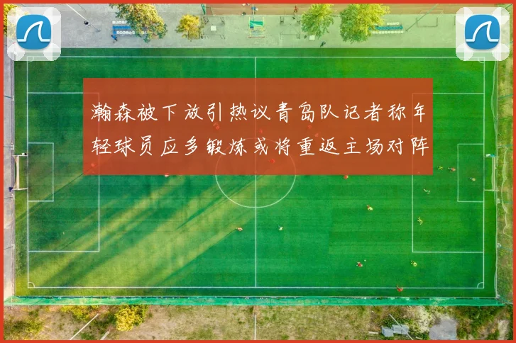 瀚森被下放引热议青岛队记者称年轻球员应多锻炼或将重返主场对阵国王