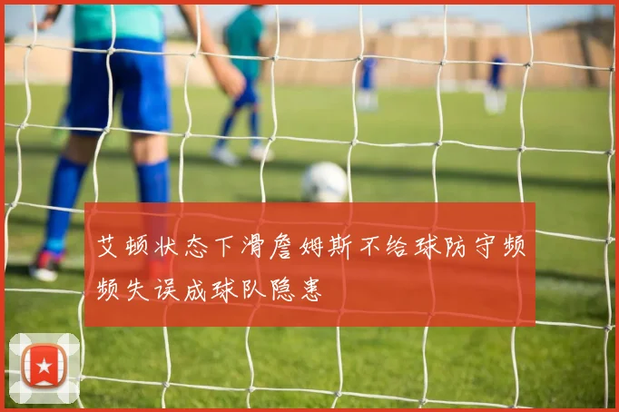 艾顿状态下滑詹姆斯不给球防守频频失误成球队隐患