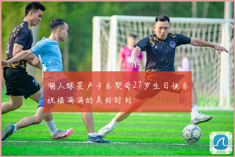 湖人球星卢卡东契奇27岁生日快乐祝福满满的美好时刻