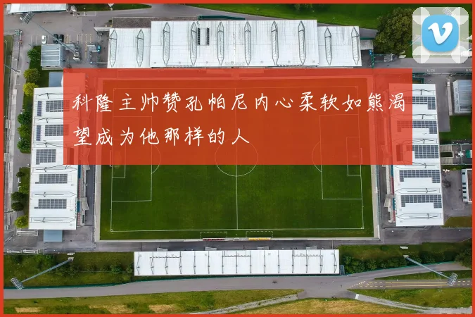 科隆主帅赞孔帕尼内心柔软如熊渴望成为他那样的人