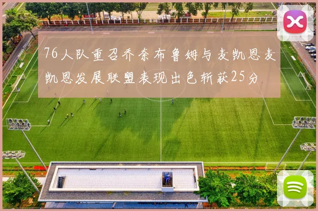 76人队重召乔奈布鲁姆与麦凯恩麦凯恩发展联盟表现出色斩获25分