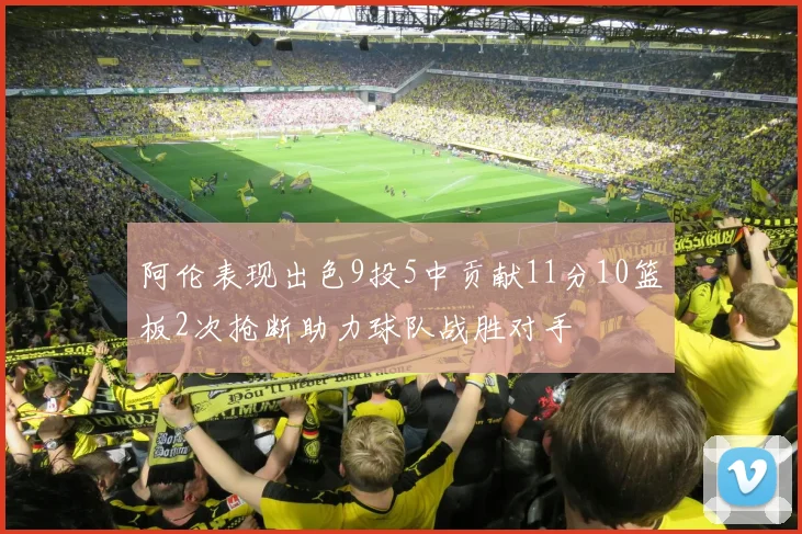 阿伦表现出色9投5中贡献11分10篮板2次抢断助力球队战胜对手