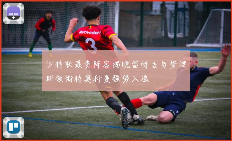 沙特联最贵阵容揭晓雷特吉与努涅斯领衔特奥科曼强势入选