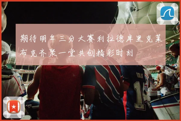 期待明年三分大赛利拉德库里克莱布克齐聚一堂共创精彩时刻