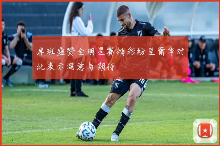 库班盛赞全明星赛精彩纷呈萧华对此表示满意与期待