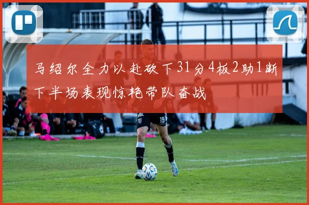 马绍尔全力以赴砍下31分4板2助1断下半场表现惊艳带队奋战