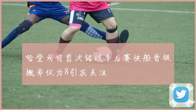 哈登或将首次错过季后赛快船晋级概率仅为8引发关注