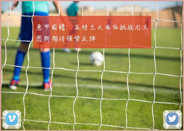 意甲前瞻：亚特兰大面临挑战尤文图斯期待强势反弹