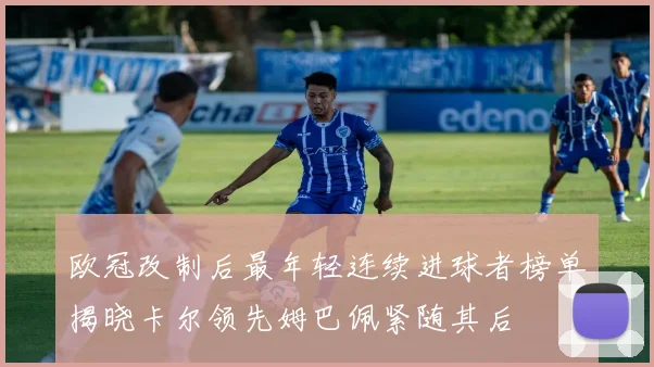 欧冠改制后最年轻连续进球者榜单揭晓卡尔领先姆巴佩紧随其后