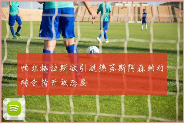 帕尔梅拉斯欲引进热苏斯阿森纳对转会持开放态度