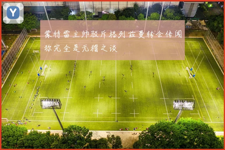 蒙特雷主帅驳斥格列兹曼转会传闻称完全是无稽之谈