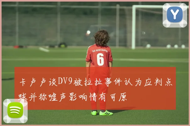 卡卢卢谈DV9被拉扯事件认为应判点球并称嘘声影响情有可原