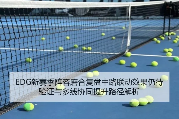 EDG新赛季阵容磨合复盘中路联动效果仍待验证与多线协同提升路径解析